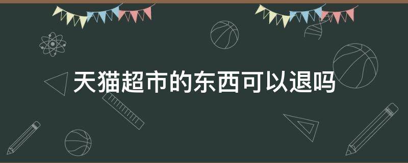 天猫超市的东西可以退吗 天猫超市的东西可以退吗有运费险吗