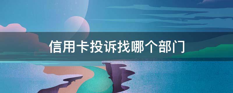 信用卡投诉找哪个部门 要投诉信用卡找哪个部门