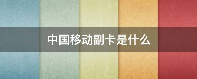 中国移动副卡是什么 中国移动副卡是什么?