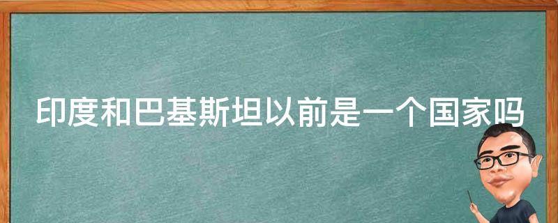 印度和巴基斯坦以前是一个国家吗（印度分成了哪三个国家）