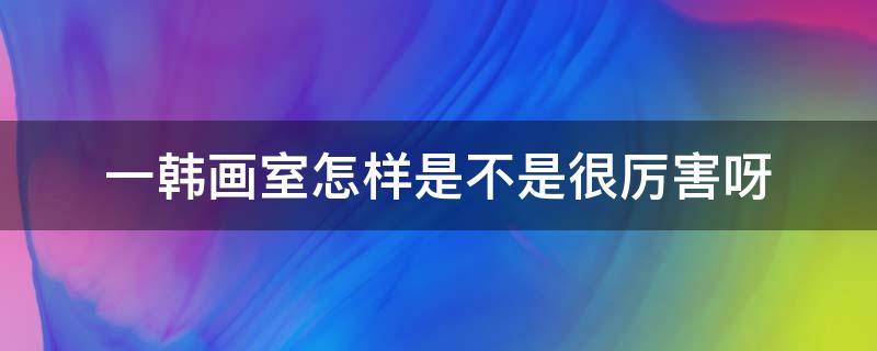 一韩画室怎样是不是很厉害呀 一韩画室收费