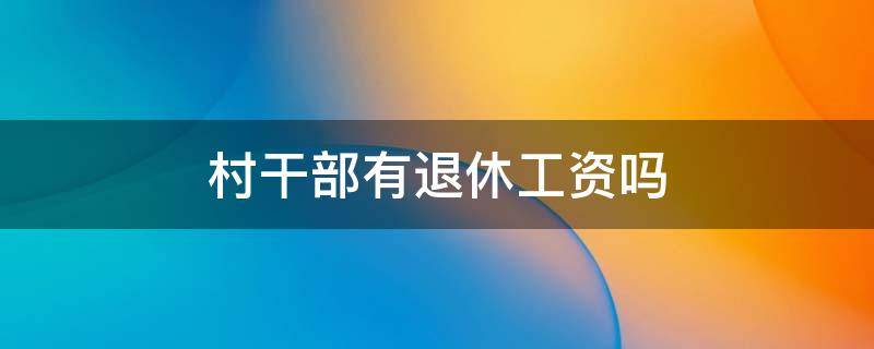 村干部有退休工资吗 村干部退休工资待遇是什么?你知道吗?