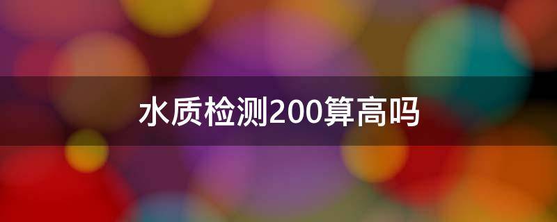 水质检测200算高吗（水质检测300算高吗）