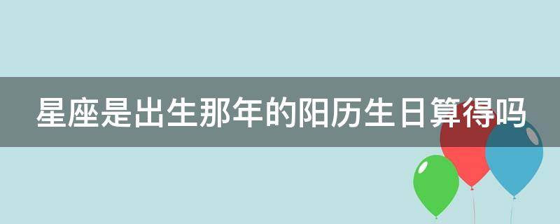 星座是出生那年的阳历生日算得吗（星座是出生年月日算的吗?）