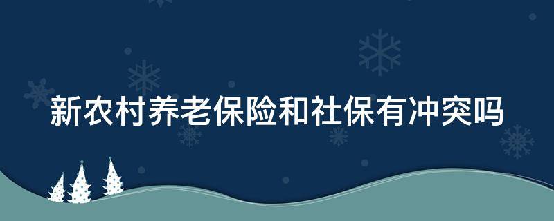 新农村养老保险和社保有冲突吗（新型农村养老保险和社保冲突吗）