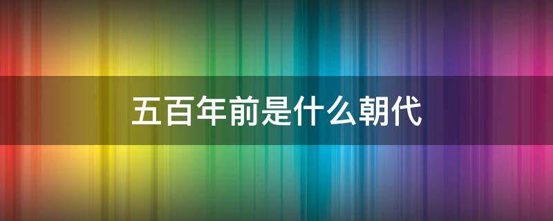 五百年前是什么朝代 明朝五百年前是什么朝代