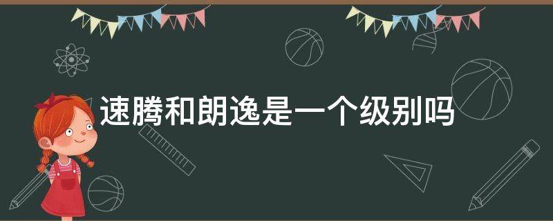 速腾和朗逸是一个级别吗（速腾跟朗逸是一个级别吗）