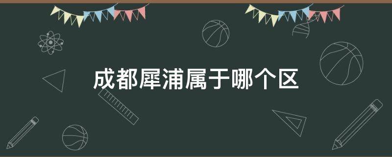 成都犀浦属于哪个区（成都犀浦属于哪个区属于几环）