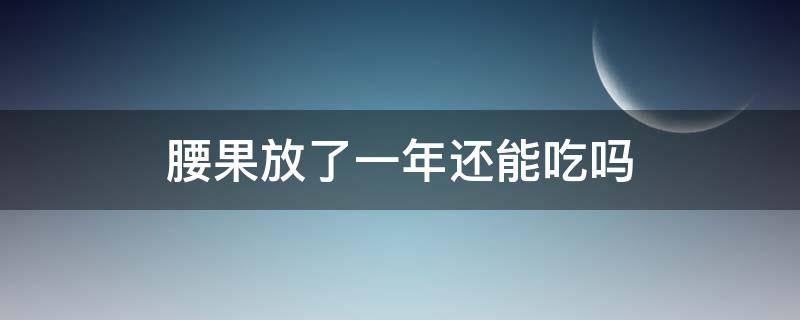 腰果放了一年还能吃吗（腰果放了半年还能吃吗）