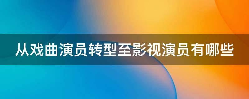 从戏曲演员转型至影视演员有哪些（从戏曲演员转型至影视演员有哪些优势）