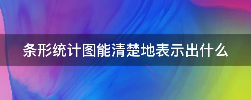 条形统计图能清楚地表示出什么（条形统计图能清楚地反映什么）