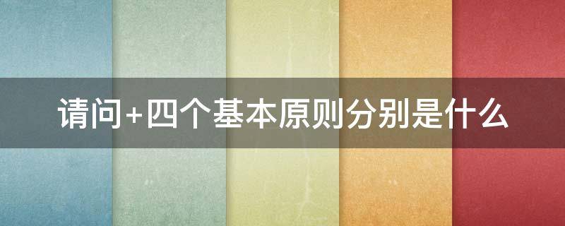 四个基本原则分别是什么（四个基本原则是指什么）