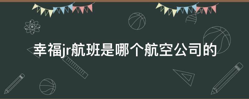 幸福jr航班是哪个航空公司的（幸福航空jr1529航班）