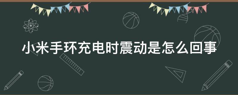 小米手环充电时震动是怎么回事（小米手环充电震动两下没反应）