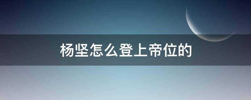 杨坚怎么登上帝位的（独孤皇后杨坚怎么登上帝位的）