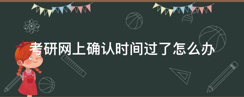 考研网上确认时间过了怎么办（考研错过了网上确认时间怎么办）