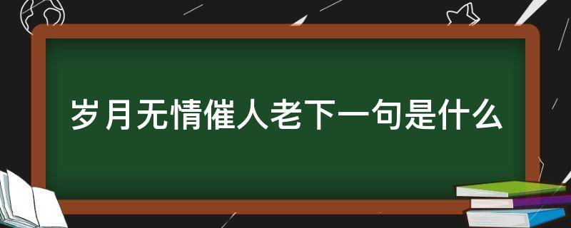 岁月无情催人老下一句是什么（岁月无情催人老下一句是什么 音乐）