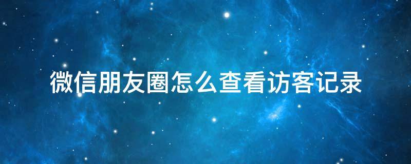 微信朋友圈怎么查看访客记录（怎么可以查看微信朋友圈访客记录）