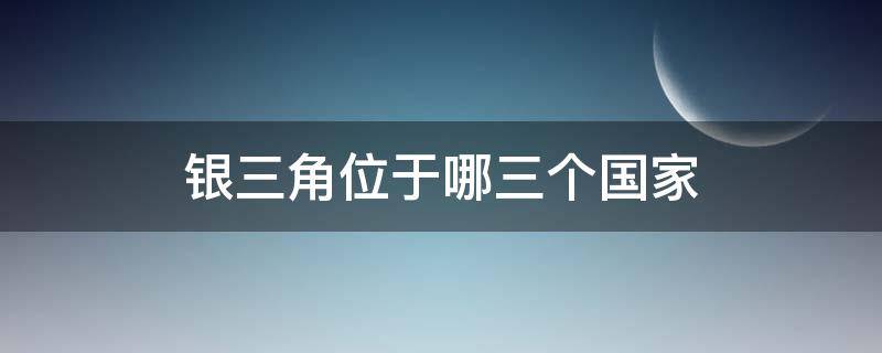 银三角位于哪三个国家（银三角位于哪三个国家的交界处）