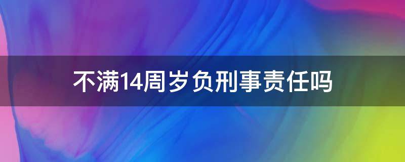 不满14周岁负刑事责任吗（不满14周岁是否有刑事责任）