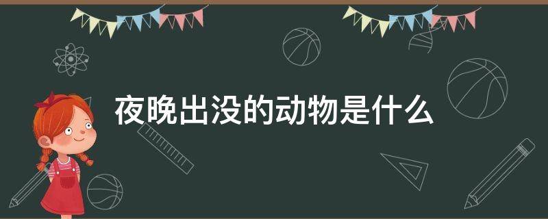 夜晚出没的动物是什么（夜晚出来的动物有什么）