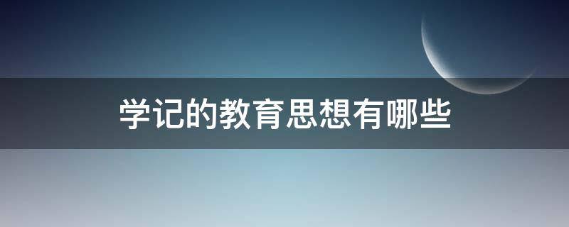 学记的教育思想有哪些（学记的教育思想有哪些?）