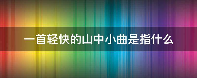 一首轻快的山中小曲是指什么（一首轻快的山中小曲是指什么意思）