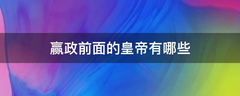 赢政前面的皇帝有哪些 赢政下来谁是皇上