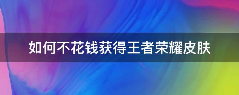 如何不花钱获得王者荣耀皮肤（王者荣耀不用钱就能得皮肤）