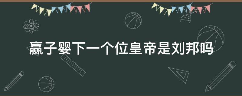 赢子婴下一个位皇帝是刘邦吗 赢政是第几个儿子