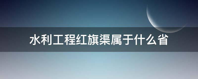 水利工程红旗渠属于什么省（水利工程红旗渠位于什么省份）