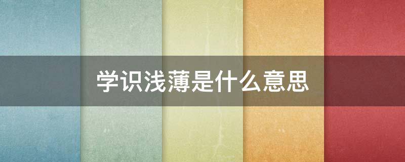 学识浅薄是什么意思（学识浅薄的意思是什么）