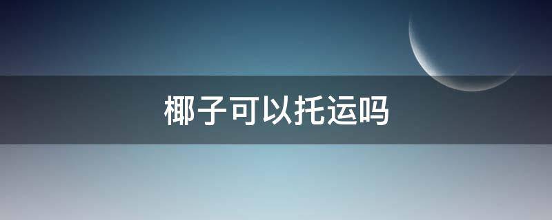 椰子可以托运吗 椰子可以托运吗要钱吗