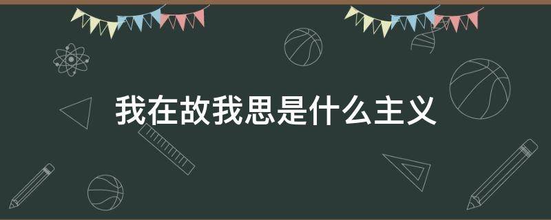 我在故我思是什么主义 我思故我在是存在主义吗