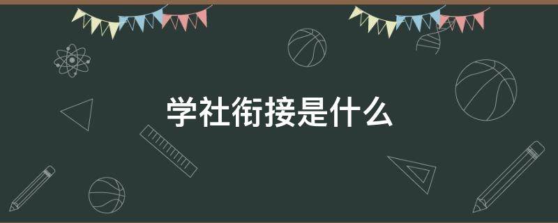 学社衔接是什么 学社衔接工作什么意思