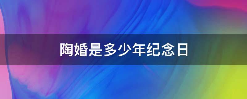 陶婚是多少年纪念日 瓷婚是多少年纪念日