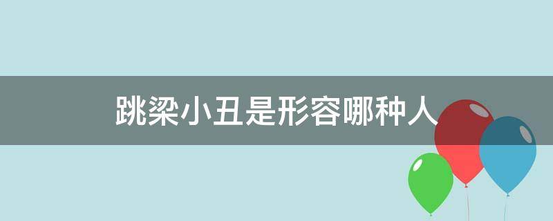 跳梁小丑是形容哪种人（跳梁小丑是形容哪种人是什么意思）