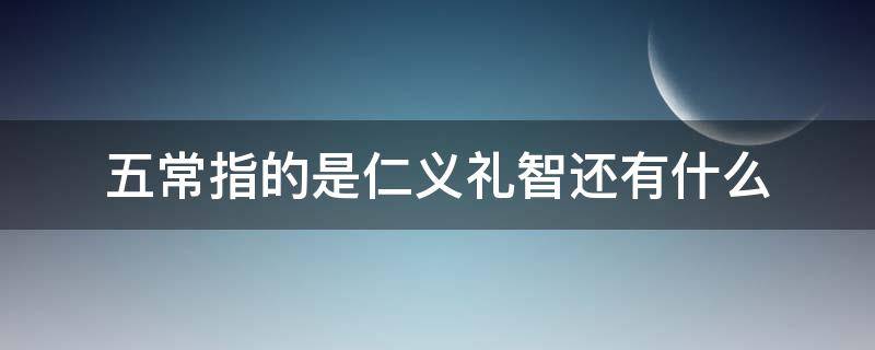 五常指的是仁义礼智还有什么 儒家五常指的是什么仁义礼智信