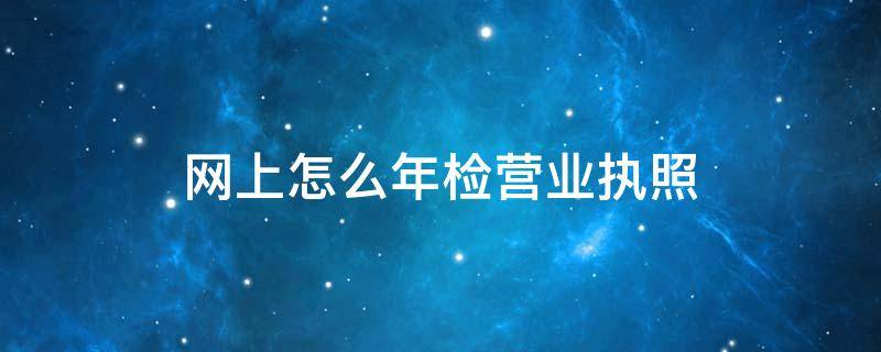 网上怎么年检营业执照 网上怎么年检营业执照天津宝坻邮编号码