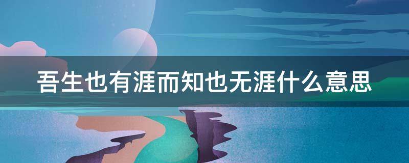 吾生也有涯而知也无涯什么意思 吾生也有涯而知也无涯什么意思下一句