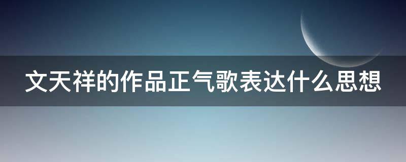 文天祥的作品正气歌表达什么思想（文天祥的正气歌原文有多少字）