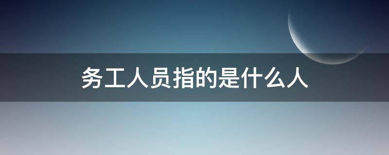 务工人员指的是什么人（务工人员指的是哪些人）