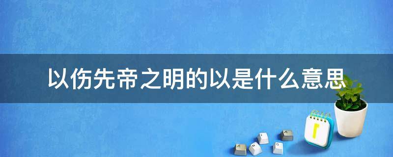 以伤先帝之明的以是什么意思 以伤先帝之明的以是什么意思翻译