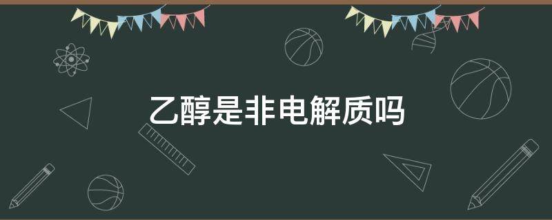 乙醇是非电解质吗 乙醇非电解质吗化合物