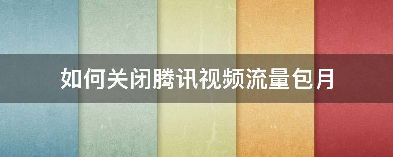 如何关闭腾讯视频流量包月 怎么样取消腾讯视频流量包