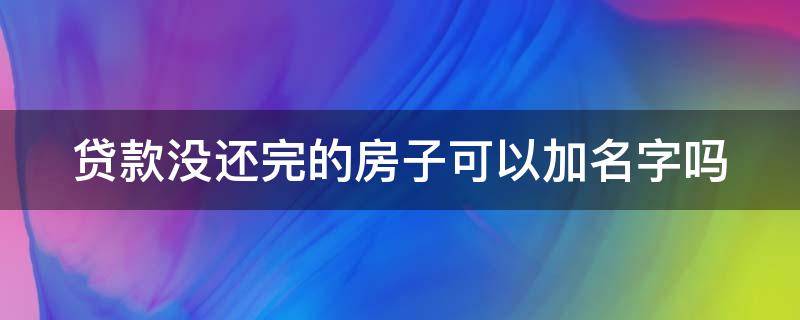 贷款没还完的房子可以加名字吗 有房贷如何加老婆名字