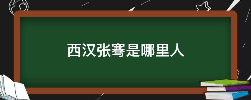 西汉张骞是哪里人 张骞是东汉人吗