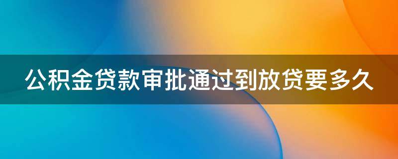 公积金贷款审批通过到放贷要多久（公积金贷款审批通过到放贷要多久到账）