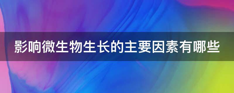 影响微生物生长的主要因素有哪些（影响微生物生长的主要因素有哪些?请具体描述!）