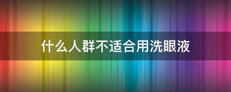 什么人群不适合用洗眼液（洗眼液洗眼睛的适应人群）